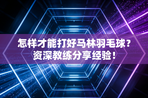 怎样才能打好马林羽毛球？资深教练分享经验！