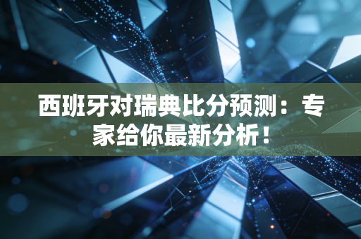 西班牙对瑞典比分预测：专家给你最新分析！