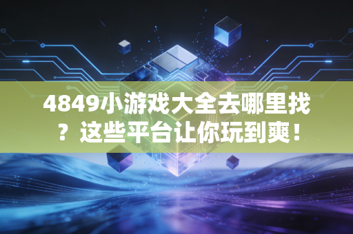 4849小游戏大全去哪里找？这些平台让你玩到爽！