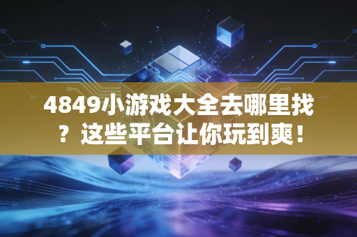 4849小游戏大全去哪里找？这些平台让你玩到爽！