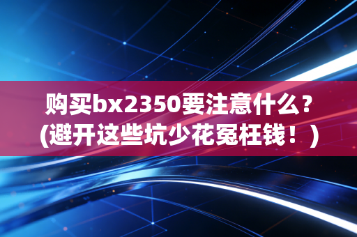 购买bx2350要注意什么？(避开这些坑少花冤枉钱！)