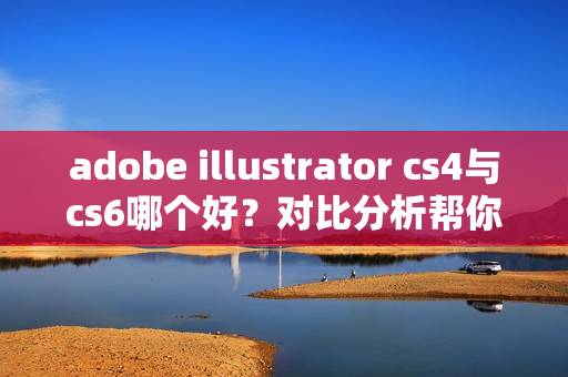 adobe illustrator cs4与cs6哪个好？对比分析帮你选！