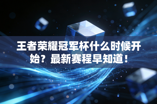 王者荣耀冠军杯什么时候开始？最新赛程早知道！