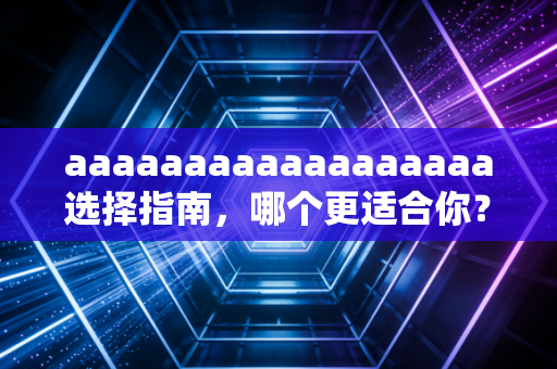 aaaaaaaaaaaaaaaaaa选择指南，哪个更适合你？