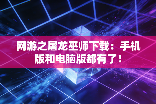 网游之屠龙巫师下载：手机版和电脑版都有了！