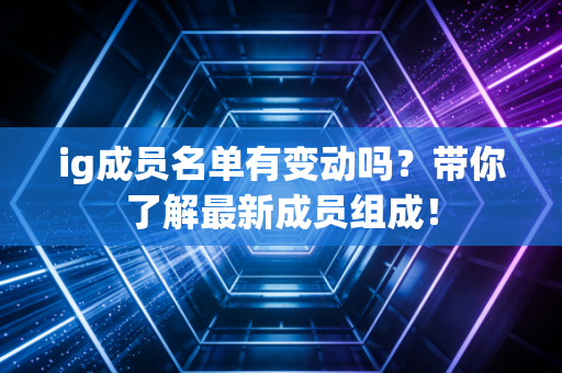 ig成员名单有变动吗？带你了解最新成员组成！