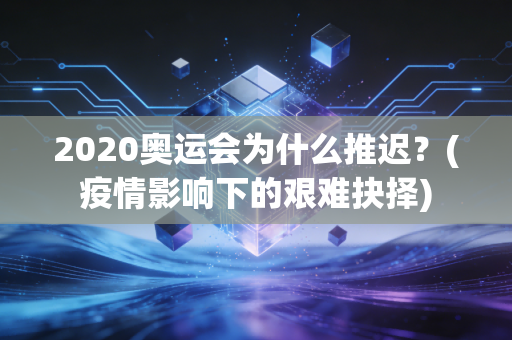 2020奥运会为什么推迟？(疫情影响下的艰难抉择)