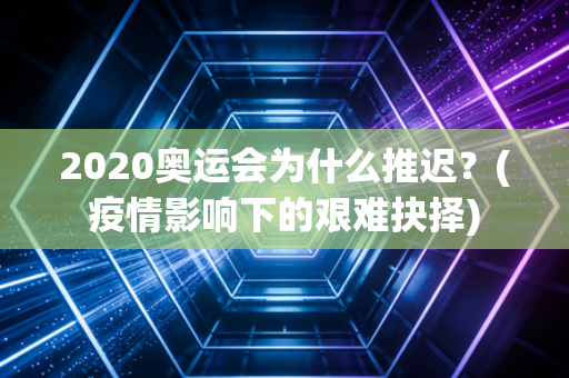 2020奥运会为什么推迟？(疫情影响下的艰难抉择)