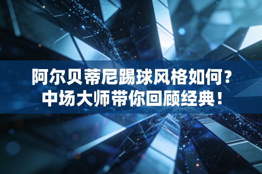 阿尔贝蒂尼踢球风格如何？中场大师带你回顾经典！