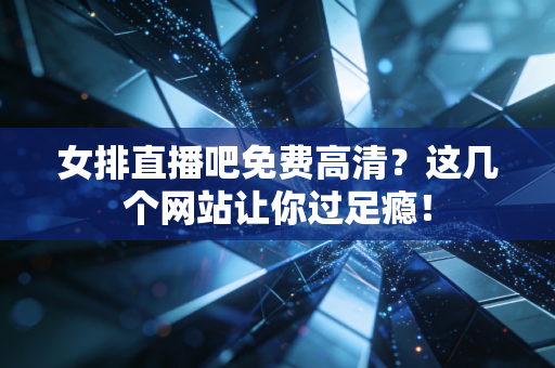 女排直播吧免费高清？这几个网站让你过足瘾！
