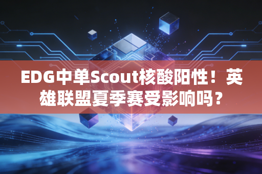EDG中单Scout核酸阳性！英雄联盟夏季赛受影响吗？