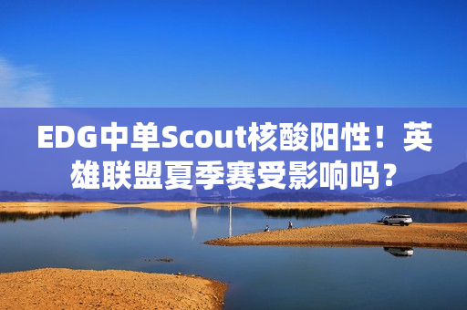 EDG中单Scout核酸阳性！英雄联盟夏季赛受影响吗？