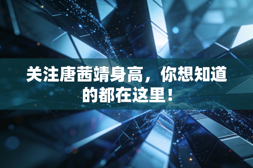 关注唐茜靖身高，你想知道的都在这里！