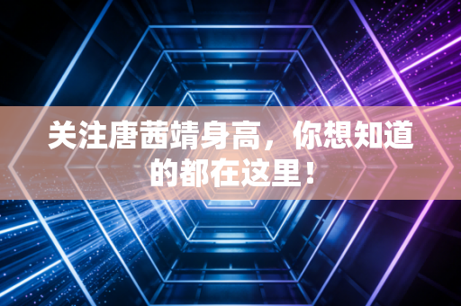 关注唐茜靖身高，你想知道的都在这里！