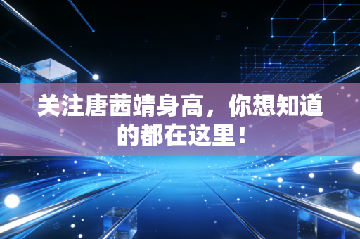 关注唐茜靖身高，你想知道的都在这里！