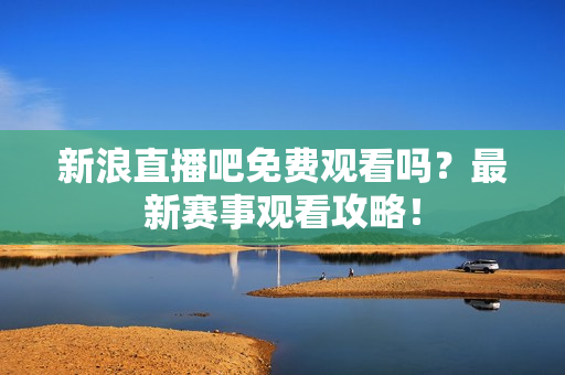 新浪直播吧免费观看吗？最新赛事观看攻略！