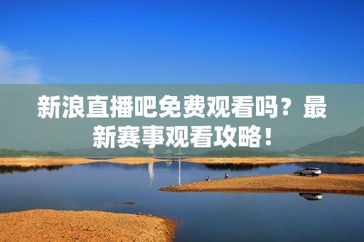 新浪直播吧免费观看吗？最新赛事观看攻略！
