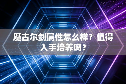 魔古尔剑属性怎么样？值得入手培养吗？