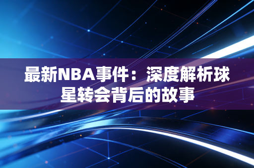 最新NBA事件：深度解析球星转会背后的故事