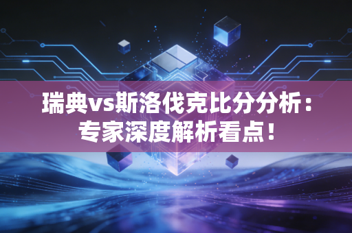 瑞典vs斯洛伐克比分分析：专家深度解析看点！