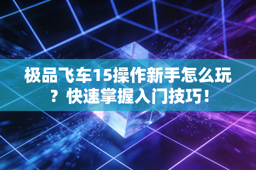 极品飞车15操作新手怎么玩？快速掌握入门技巧！