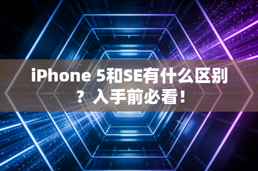 iPhone 5和SE有什么区别？入手前必看！