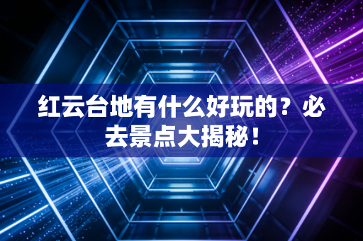 红云台地有什么好玩的？必去景点大揭秘！