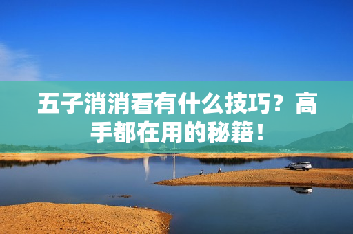 五子消消看有什么技巧？高手都在用的秘籍！