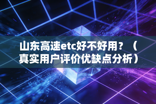 山东高速etc好不好用？（真实用户评价优缺点分析）