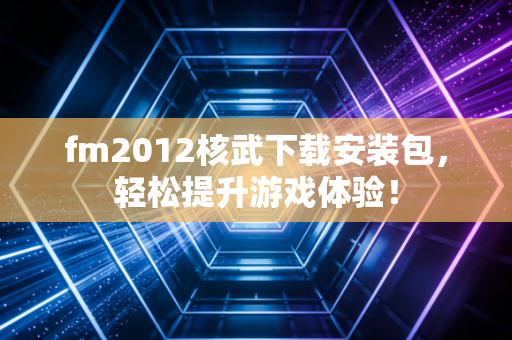 fm2012核武下载安装包，轻松提升游戏体验！