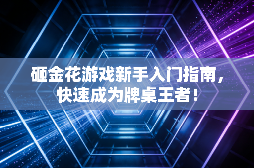 砸金花游戏新手入门指南，快速成为牌桌王者！