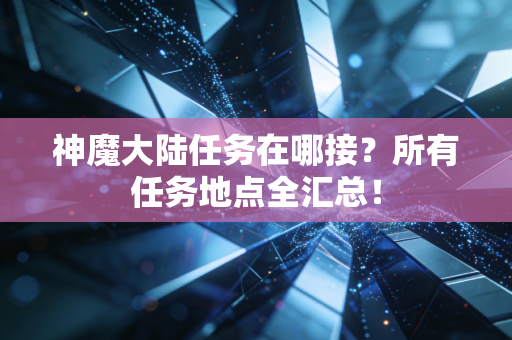 神魔大陆任务在哪接？所有任务地点全汇总！