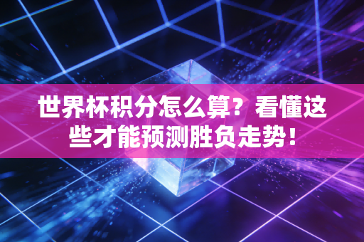 世界杯积分怎么算？看懂这些才能预测胜负走势！