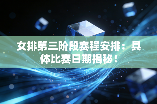 女排第三阶段赛程安排：具体比赛日期揭秘！
