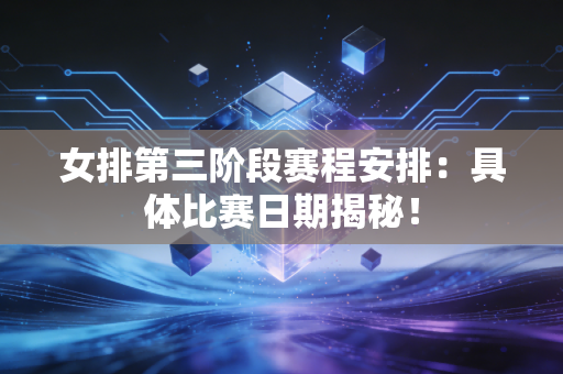 女排第三阶段赛程安排：具体比赛日期揭秘！