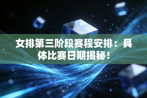 女排第三阶段赛程安排：具体比赛日期揭秘！