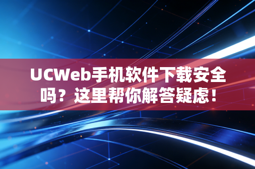 UCWeb手机软件下载安全吗？这里帮你解答疑虑！