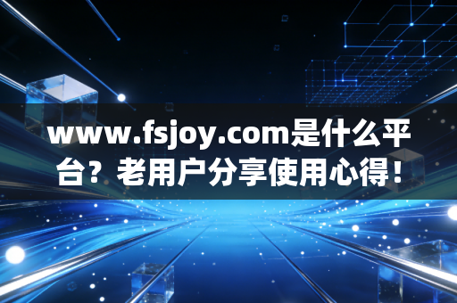 www.fsjoy.com是什么平台？老用户分享使用心得！