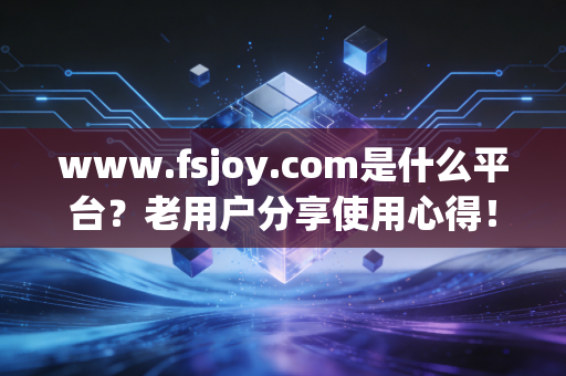 www.fsjoy.com是什么平台？老用户分享使用心得！