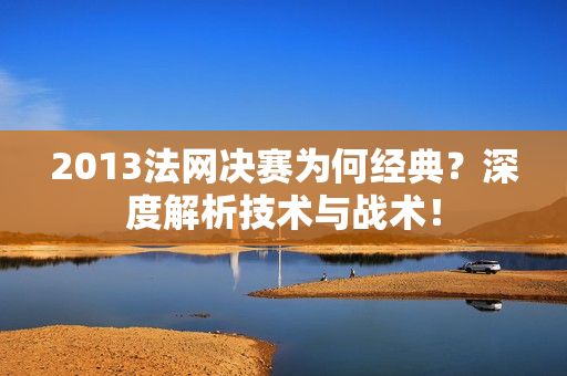 2013法网决赛为何经典？深度解析技术与战术！