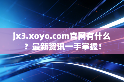 jx3.xoyo.com官网有什么？最新资讯一手掌握！