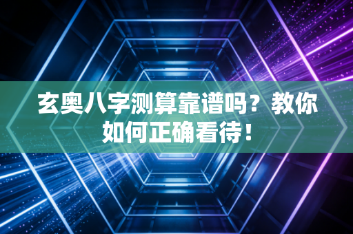 玄奥八字测算靠谱吗？教你如何正确看待！