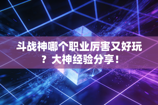 斗战神哪个职业厉害又好玩？大神经验分享！