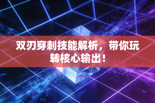 双刃穿刺技能解析，带你玩转核心输出！