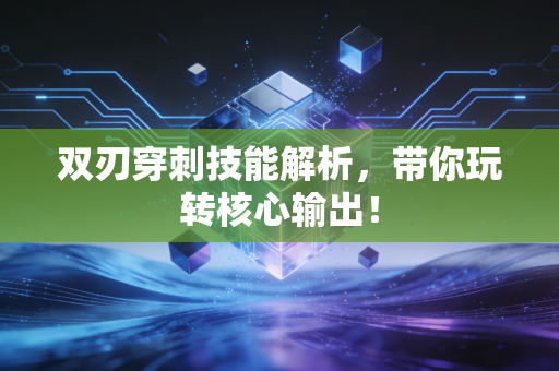 双刃穿刺技能解析，带你玩转核心输出！