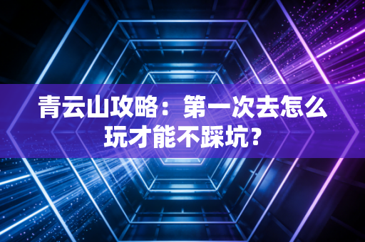 青云山攻略：第一次去怎么玩才能不踩坑？