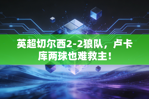 英超切尔西2-2狼队，卢卡库两球也难救主！