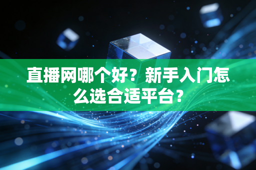 直播网哪个好？新手入门怎么选合适平台？