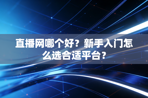 直播网哪个好？新手入门怎么选合适平台？
