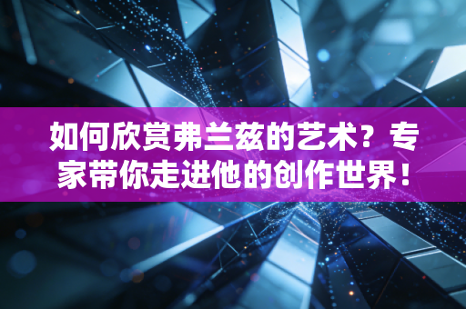 如何欣赏弗兰兹的艺术？专家带你走进他的创作世界！
